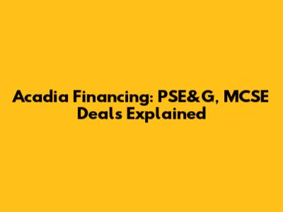 Acadia Financing: PSE&G, MCSE Deals Explained