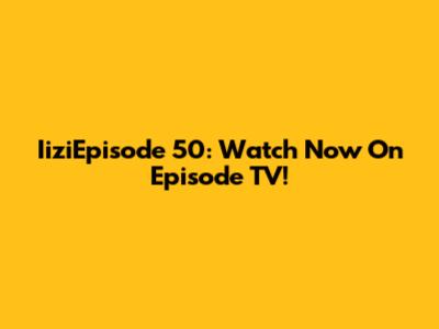 IiziEpisode 50: Watch Now On Episode TV!