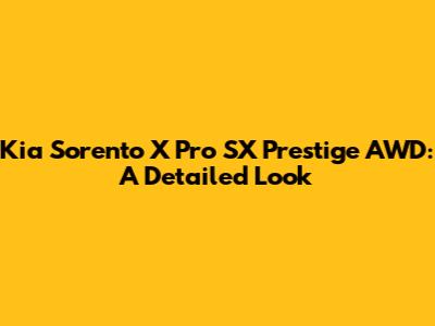 Kia Sorento X Pro SX Prestige AWD: A Detailed Look