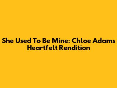 She Used To Be Mine: Chloe Adams' Heartfelt Rendition